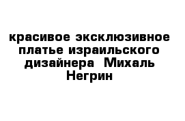 красивое эксклюзивное  платье израильского  дизайнера  Михаль Негрин